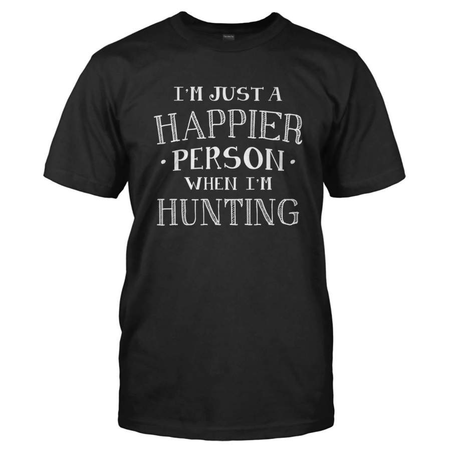 I’m Just a Happier Person When I’m Hunting – T Shirt