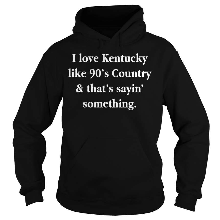 I love Kentucky like 90’s country and that sayin’ something Hoodie