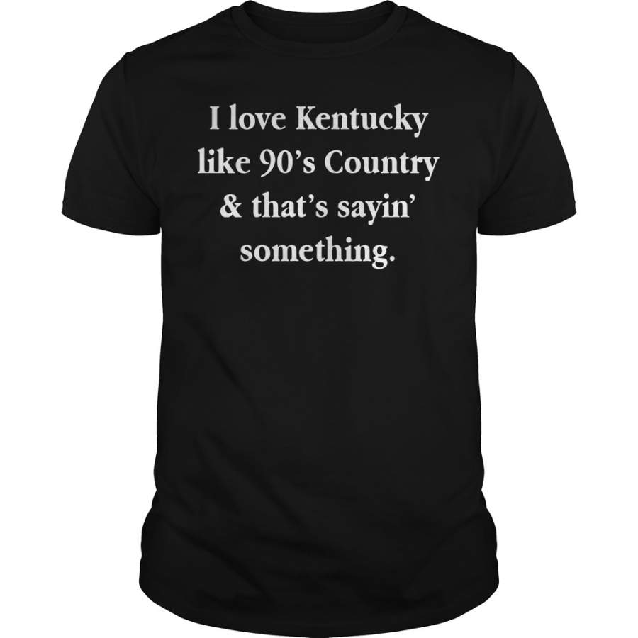 I love Kentucky like 90’s country and that sayin’ something T-Shirt