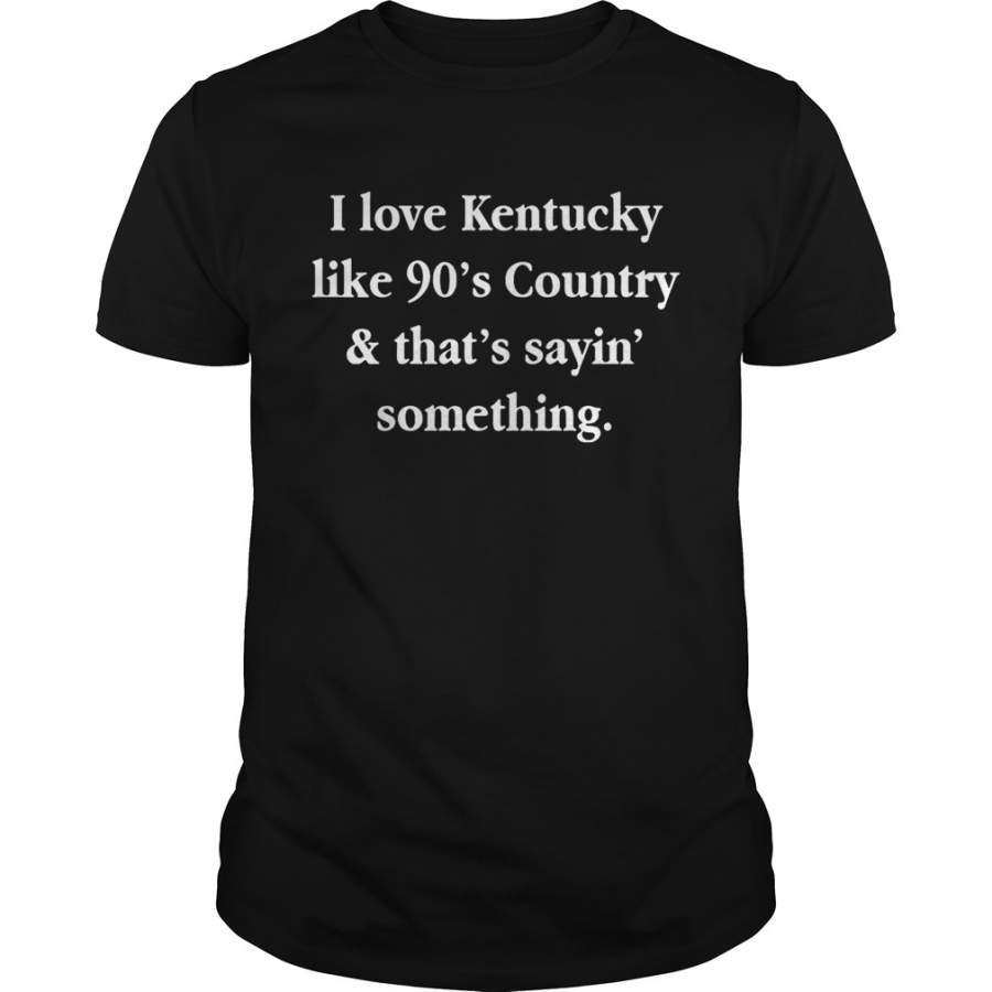 I love Kentucky like 90s country and that sayin something T-Shirt