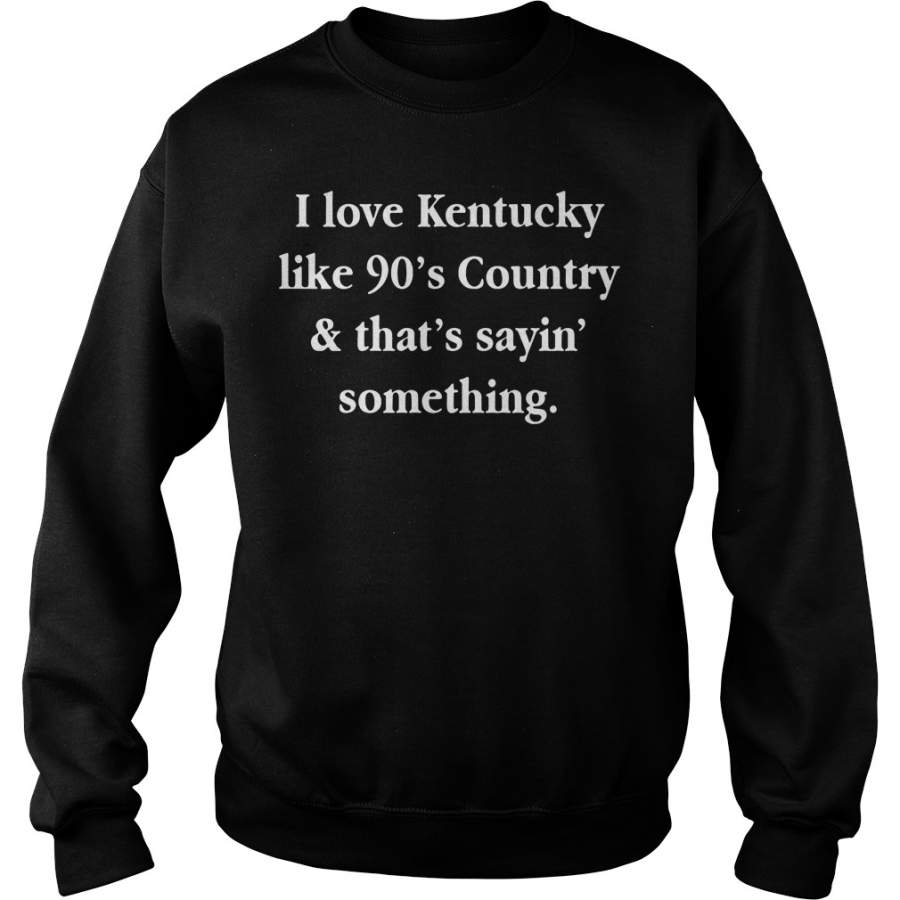 I love Kentucky like 90’s country and that sayin’ something Sweatshirt