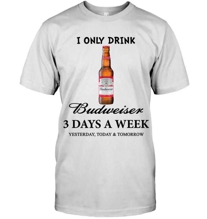 I Only Drink Budweiser 3 Days A Week Yesterday Today & Tomorrow Shirt T Shirt Hoodie, Hoodie Sweater