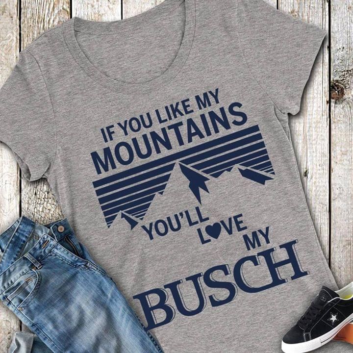 If You Like My Mountains Youll Love My Busch Beer Lovers Shirt Tshirt Hoodie Sweater