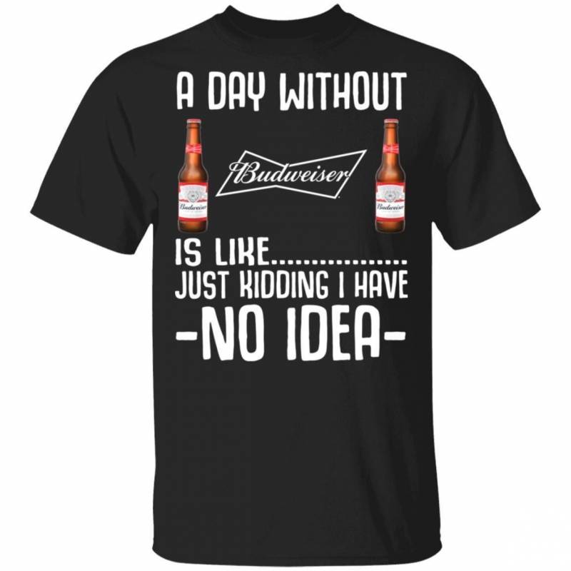 A Day Without Budweiser T-Shirt I Have No Idea Funny Beer Shirt MT12