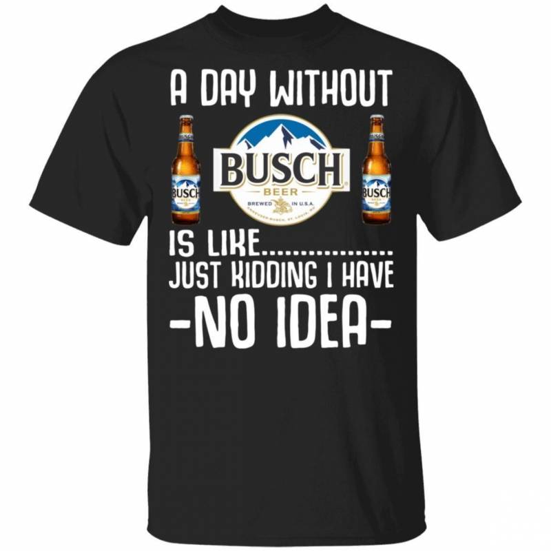 A Day Without Busch T-Shirt I Have No Idea Funny Beer Shirt MT12