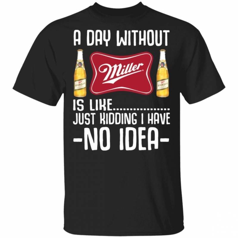 A Day Without Miller High Life T-Shirt I Have No Idea Funny Beer Shirt MT12