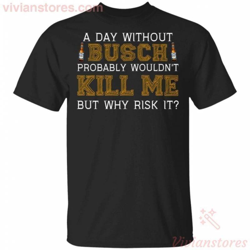 A Day Without Busch Probably Wouldn’t Kill Me But Why Risk It T-shirt Funny Gift HA09