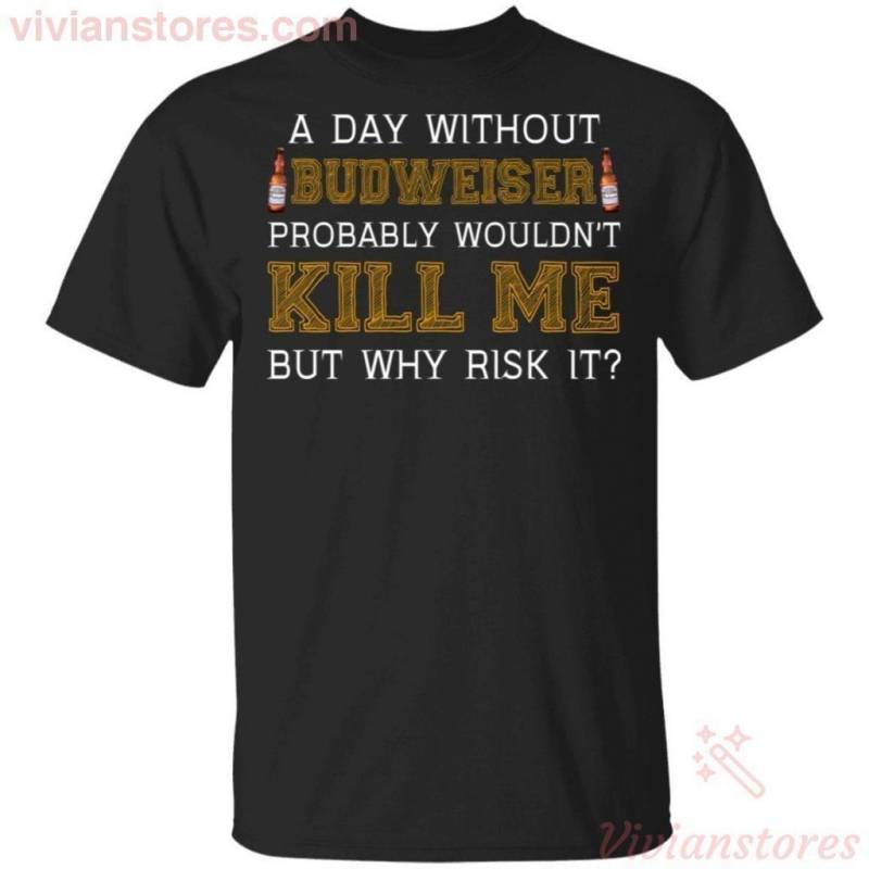 A Day Without Budweiser Probably Wouldn’t Kill Me But Why Risk It T-shirt Funny Gift HA09