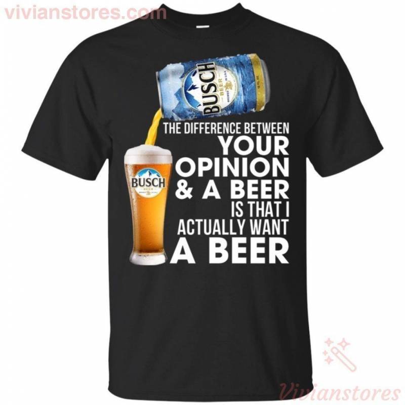 Difference Between Your Opinion & A Beer Is I Want Busch Beer T-shirt PT08