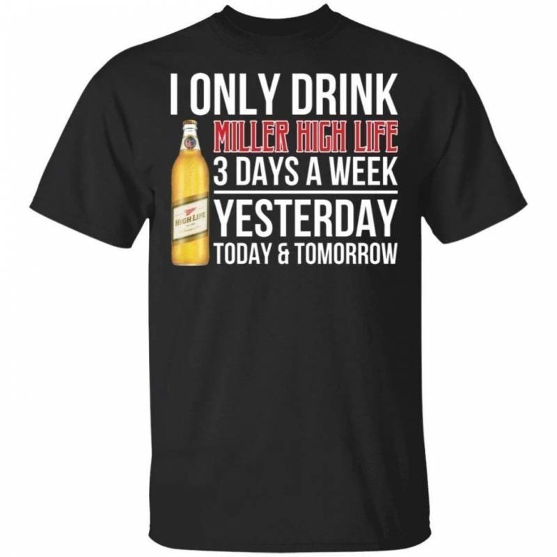 I Only Drink Miller High Life Beer 3 Days A Week Yesterday Today & Tomorrow T-Shirt Gift PT06