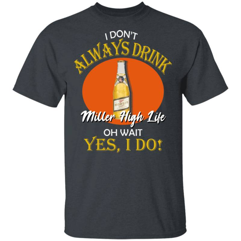 I Don’t Always Drink Beer Oh Wait Yes I Do Miller High Life T-shirt MT04