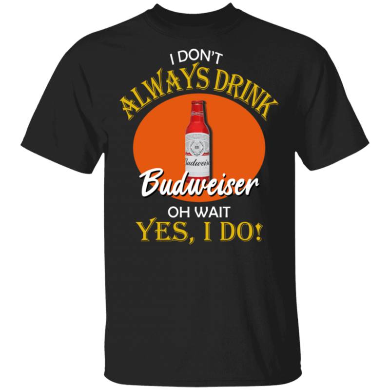 I Don’t Always Drink Beer Oh Wait Yes I Do Budweiser T-shirt MT04